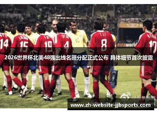 2026世界杯北美48强出线名额分配正式公布 具体细节首次披露 2026世界杯北美48强出线名额分配正式公布 具体细节首次披露
