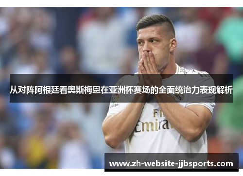 从对阵阿根廷看奥斯梅恩在亚洲杯赛场的全面统治力表现解析 从对阵阿根廷看奥斯梅恩在亚洲杯赛场的全面统治力表现解析