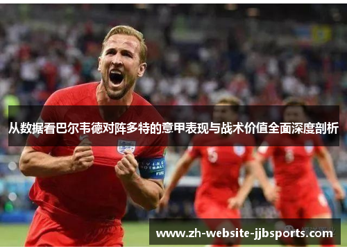 从数据看巴尔韦德对阵多特的意甲表现与战术价值全面深度剖析