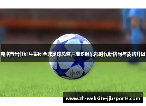 克洛普出任红牛集团全球足球总监开启多俱乐部时代新格局与战略升级 克洛普出任红牛集团全球足球总监开启多俱乐部时代新格局与战略升级