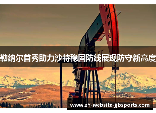 勒纳尔首秀助力沙特稳固防线展现防守新高度 勒纳尔首秀助力沙特稳固防线展现防守新高度