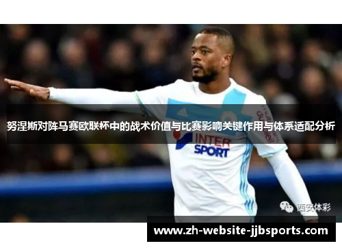努涅斯对阵马赛欧联杯中的战术价值与比赛影响关键作用与体系适配分析 努涅斯对阵马赛欧联杯中的战术价值与比赛影响关键作用与体系适配分析
