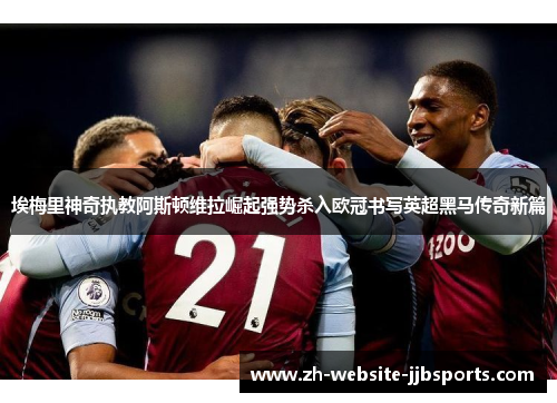 埃梅里神奇执教阿斯顿维拉崛起强势杀入欧冠书写英超黑马传奇新篇