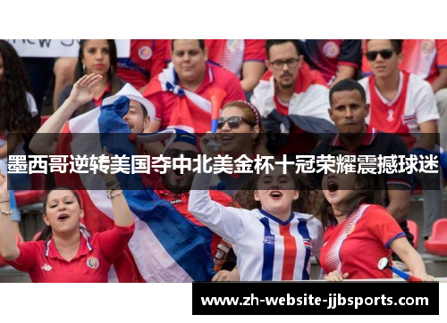 墨西哥逆转美国夺中北美金杯十冠荣耀震撼球迷