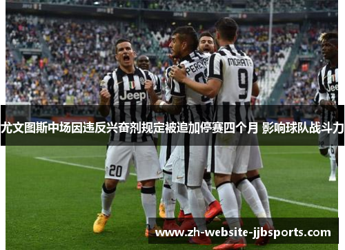 尤文图斯中场因违反兴奋剂规定被追加停赛四个月 影响球队战斗力