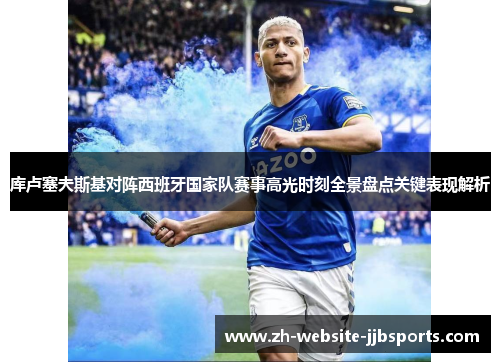 库卢塞夫斯基对阵西班牙国家队赛事高光时刻全景盘点关键表现解析