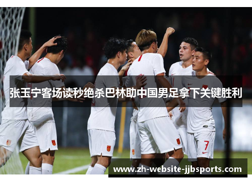 张玉宁客场读秒绝杀巴林助中国男足拿下关键胜利 张玉宁客场读秒绝杀巴林助中国男足拿下关键胜利