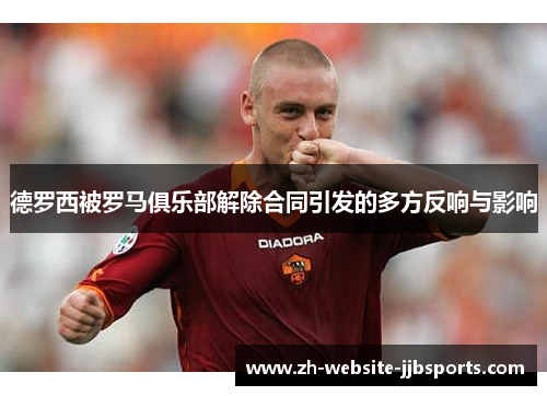 德罗西被罗马俱乐部解除合同引发的多方反响与影响 德罗西被罗马俱乐部解除合同引发的多方反响与影响