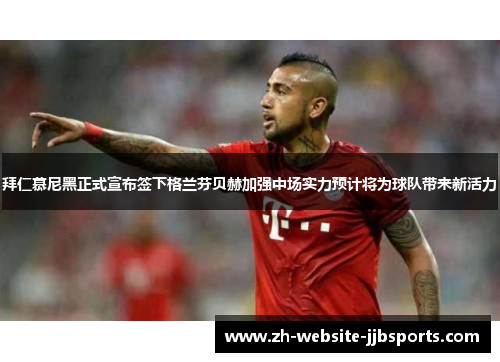 拜仁慕尼黑正式宣布签下格兰芬贝赫加强中场实力预计将为球队带来新活力