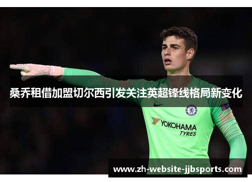 桑乔租借加盟切尔西引发关注英超锋线格局新变化