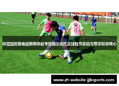 欧冠加时赛鏖战极限体能考验揭示现代足球胜负密码与意志较量核心
