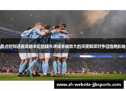 焦点时刻透视英超本轮防线失误成本被放大的深度解读对争冠格局影响 焦点时刻透视英超本轮防线失误成本被放大的深度解读对争冠格局影响