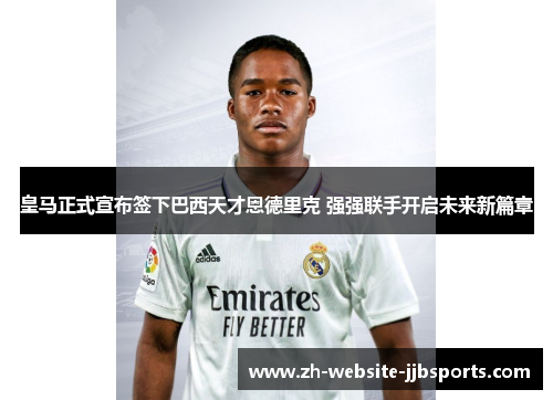 皇马正式宣布签下巴西天才恩德里克 强强联手开启未来新篇章 皇马正式宣布签下巴西天才恩德里克 强强联手开启未来新篇章
