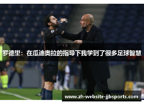 罗德里:在瓜迪奥拉的指导下我学到了很多足球智慧 罗德里:在瓜迪奥拉的指导下我学到了很多足球智慧
