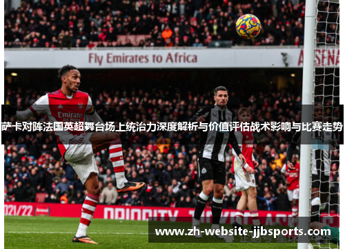 萨卡对阵法国英超舞台场上统治力深度解析与价值评估战术影响与比赛走势