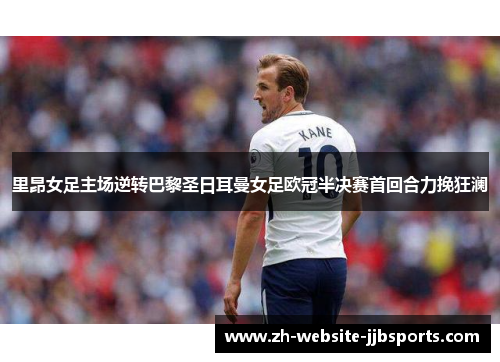 里昂女足主场逆转巴黎圣日耳曼女足欧冠半决赛首回合力挽狂澜