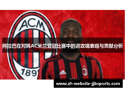 阿拉巴在对阵AC米兰亚冠比赛中的进攻端表现与贡献分析