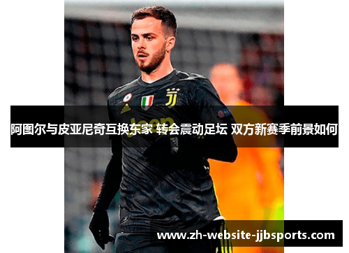 阿图尔与皮亚尼奇互换东家 转会震动足坛 双方新赛季前景如何
