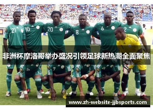 非洲杯摩洛哥举办盛况引领足球新热潮全面聚焦