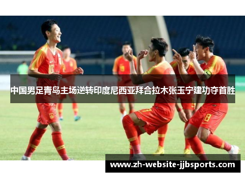 中国男足青岛主场逆转印度尼西亚拜合拉木张玉宁建功夺首胜