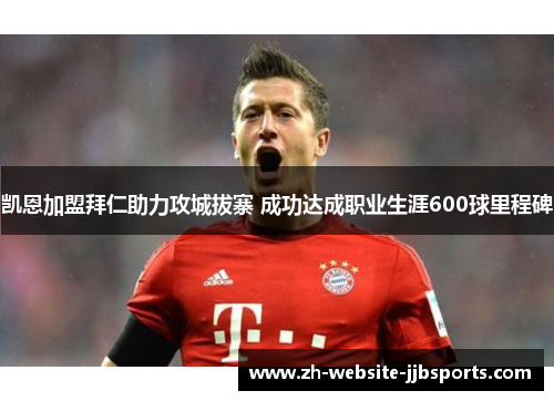 凯恩加盟拜仁助力攻城拔寨 成功达成职业生涯600球里程碑