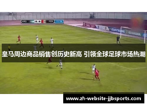皇马周边商品销售创历史新高 引领全球足球市场热潮 皇马周边商品销售创历史新高 引领全球足球市场热潮