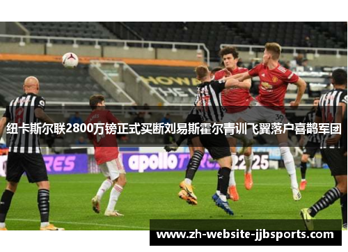 纽卡斯尔联2800万镑正式买断刘易斯霍尔青训飞翼落户喜鹊军团