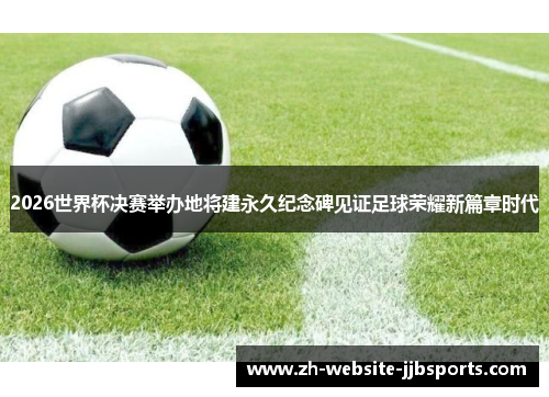 2026世界杯决赛举办地将建永久纪念碑见证足球荣耀新篇章时代 2026世界杯决赛举办地将建永久纪念碑见证足球荣耀新篇章时代