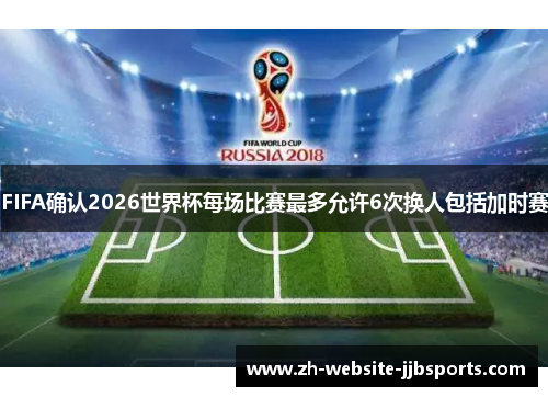 FIFA确认2026世界杯每场比赛最多允许6次换人包括加时赛 FIFA确认2026世界杯每场比赛最多允许6次换人包括加时赛