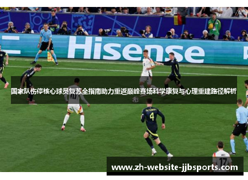 国家队伤停核心球员复苏全指南助力重返巅峰赛场科学康复与心理重建路径解析 国家队伤停核心球员复苏全指南助力重返巅峰赛场科学康复与心理重建路径解析