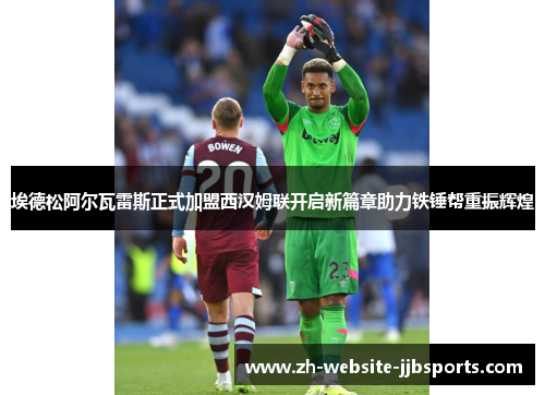 埃德松阿尔瓦雷斯正式加盟西汉姆联开启新篇章助力铁锤帮重振辉煌 埃德松阿尔瓦雷斯正式加盟西汉姆联开启新篇章助力铁锤帮重振辉煌