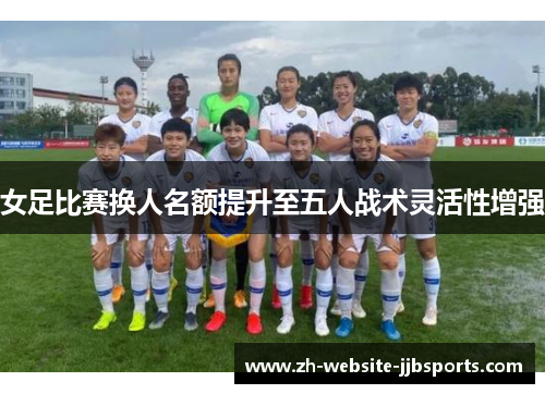 女足比赛换人名额提升至五人战术灵活性增强 女足比赛换人名额提升至五人战术灵活性增强