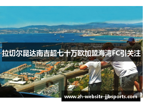 拉切尔昆达南吉超七十万欧加盟海湾FC引关注 拉切尔昆达南吉超七十万欧加盟海湾FC引关注