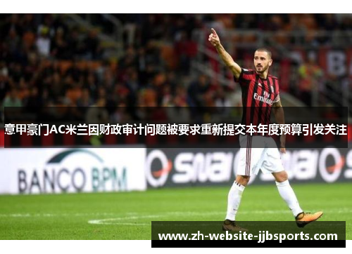 意甲豪门AC米兰因财政审计问题被要求重新提交本年度预算引发关注 意甲豪门AC米兰因财政审计问题被要求重新提交本年度预算引发关注