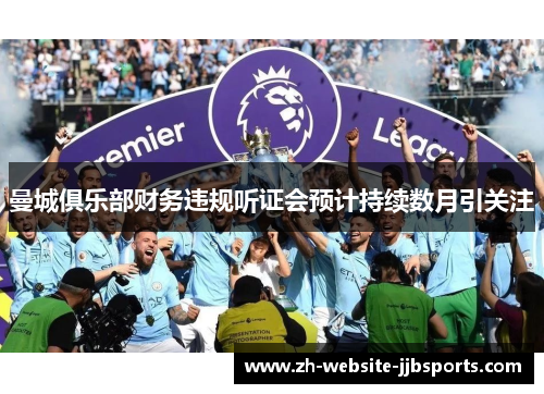 曼城俱乐部财务违规听证会预计持续数月引关注 曼城俱乐部财务违规听证会预计持续数月引关注