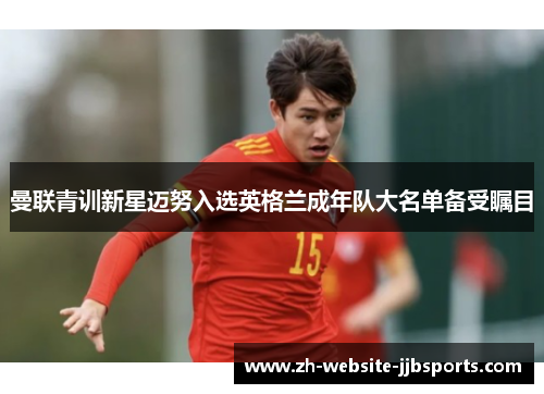 曼联青训新星迈努入选英格兰成年队大名单备受瞩目