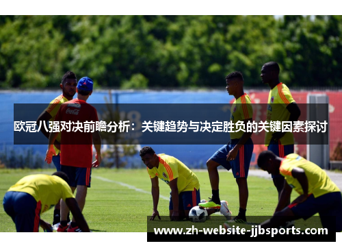 欧冠八强对决前瞻分析:关键趋势与决定胜负的关键因素探讨 欧冠八强对决前瞻分析:关键趋势与决定胜负的关键因素探讨