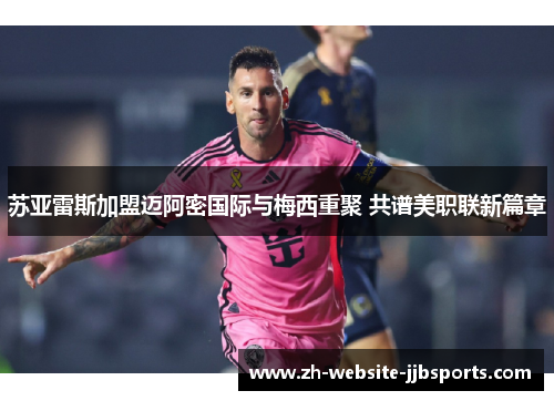 苏亚雷斯加盟迈阿密国际与梅西重聚 共谱美职联新篇章 苏亚雷斯加盟迈阿密国际与梅西重聚 共谱美职联新篇章