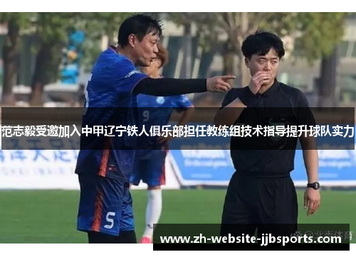范志毅受邀加入中甲辽宁铁人俱乐部担任教练组技术指导提升球队实力 范志毅受邀加入中甲辽宁铁人俱乐部担任教练组技术指导提升球队实力