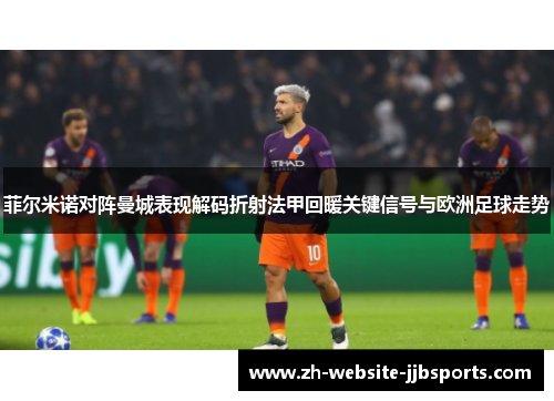 菲尔米诺对阵曼城表现解码折射法甲回暖关键信号与欧洲足球走势 菲尔米诺对阵曼城表现解码折射法甲回暖关键信号与欧洲足球走势