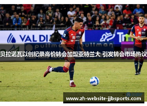 贝拉诺瓦以创纪录高价转会加盟亚特兰大 引发转会市场热议