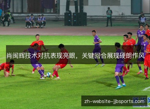 肖闽辉技术对抗表现亮眼，关键回合展现硬朗作风