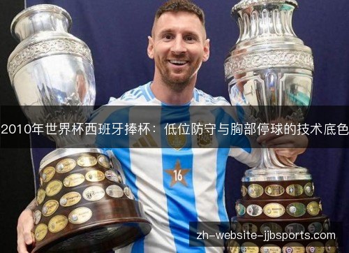 2010年世界杯西班牙捧杯:低位防守与胸部停球的技术底色 2010年世界杯西班牙捧杯:低位防守与胸部停球的技术底色