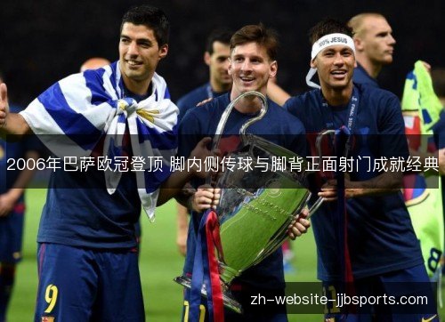 2006年巴萨欧冠登顶 脚内侧传球与脚背正面射门成就经典